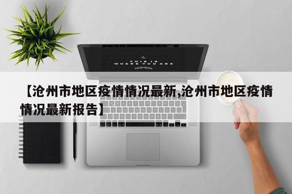 【沧州市地区疫情情况最新,沧州市地区疫情情况最新报告】
