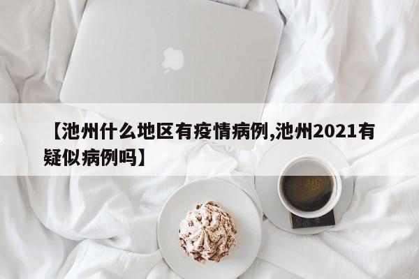【池州什么地区有疫情病例,池州2021有疑似病例吗】