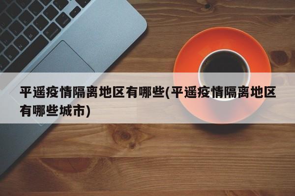平遥疫情隔离地区有哪些(平遥疫情隔离地区有哪些城市)