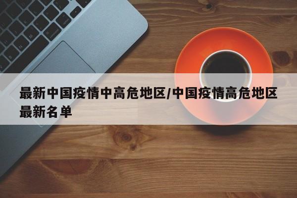 最新中国疫情中高危地区/中国疫情高危地区最新名单