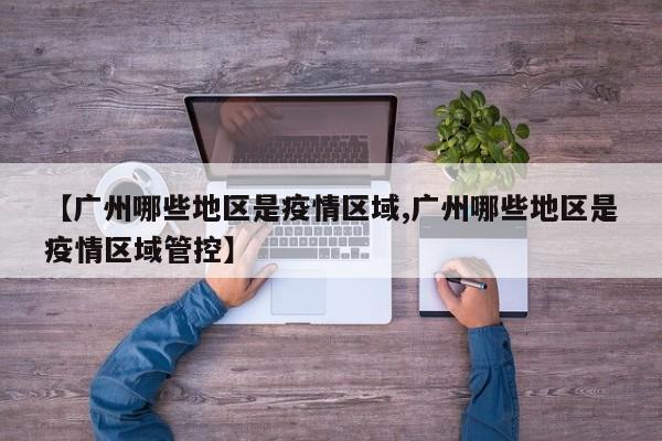 【广州哪些地区是疫情区域,广州哪些地区是疫情区域管控】