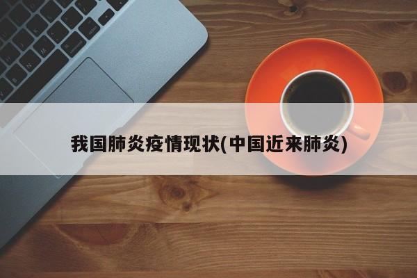 我国肺炎疫情现状(中国近来肺炎)