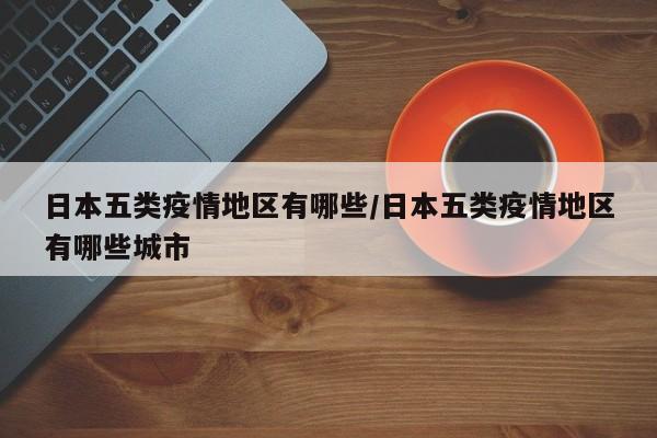 日本五类疫情地区有哪些/日本五类疫情地区有哪些城市