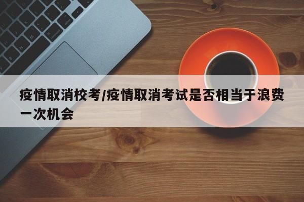 疫情取消校考/疫情取消考试是否相当于浪费一次机会