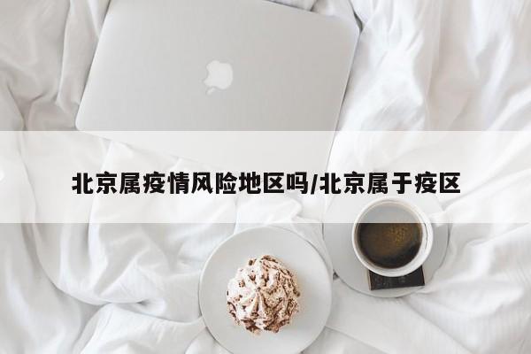 北京属疫情风险地区吗/北京属于疫区