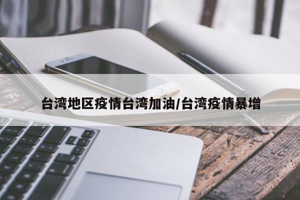 台湾地区疫情台湾加油/台湾疫情暴增