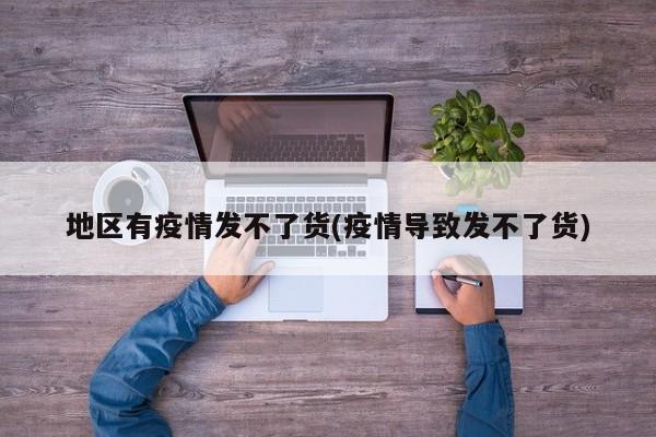 地区有疫情发不了货(疫情导致发不了货)