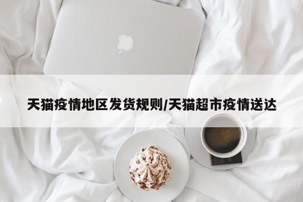天猫疫情地区发货规则/天猫超市疫情送达