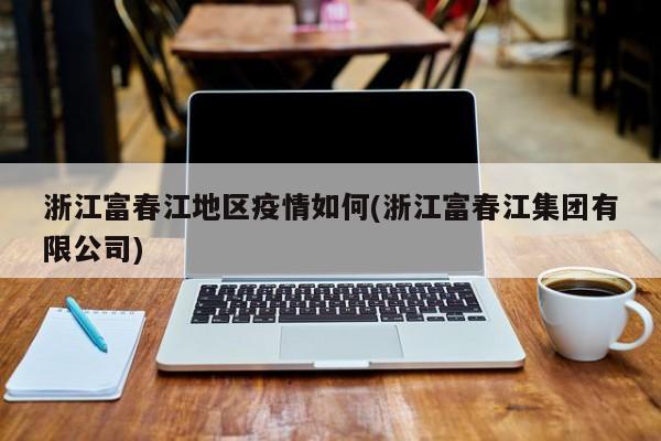 浙江富春江地区疫情如何(浙江富春江集团有限公司)