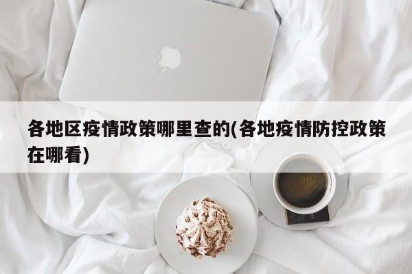 各地区疫情政策哪里查的(各地疫情防控政策在哪看)