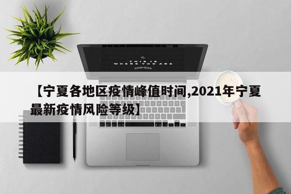 【宁夏各地区疫情峰值时间,2021年宁夏最新疫情风险等级】