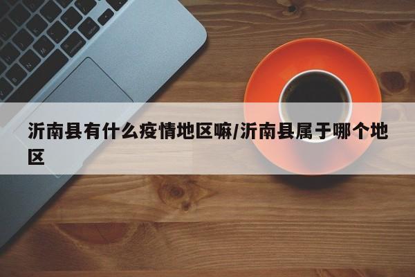 沂南县有什么疫情地区嘛/沂南县属于哪个地区