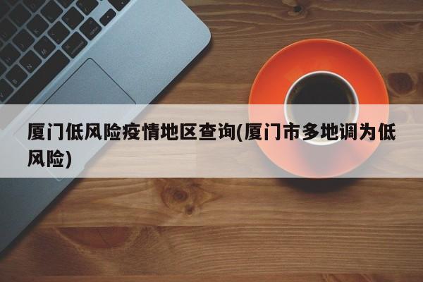 厦门低风险疫情地区查询(厦门市多地调为低风险)