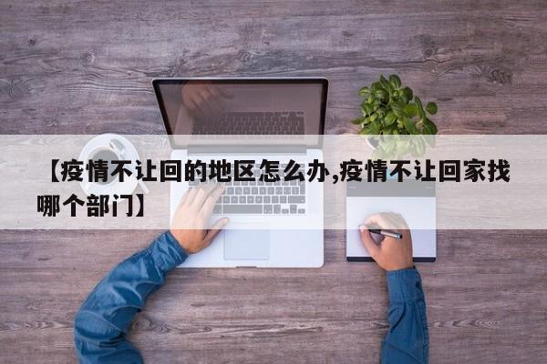 【疫情不让回的地区怎么办,疫情不让回家找哪个部门】