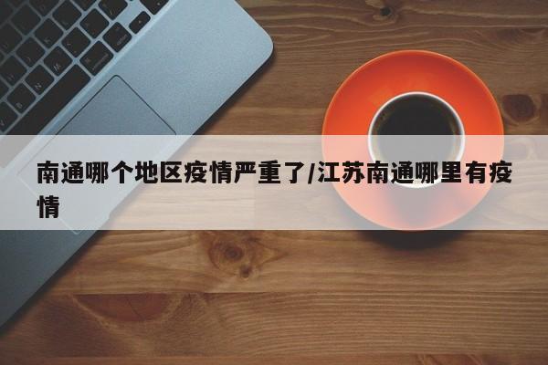 南通哪个地区疫情严重了/江苏南通哪里有疫情