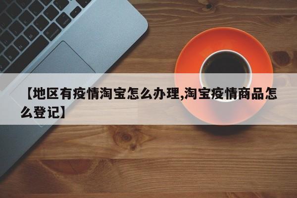 【地区有疫情淘宝怎么办理,淘宝疫情商品怎么登记】