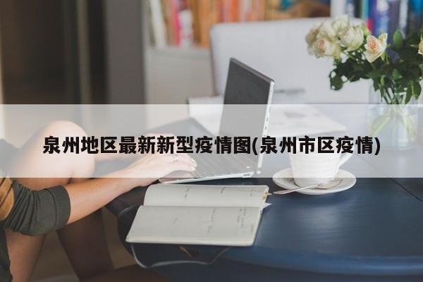 泉州地区最新新型疫情图(泉州市区疫情)