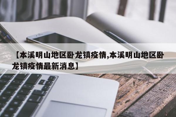 【本溪明山地区卧龙镇疫情,本溪明山地区卧龙镇疫情最新消息】