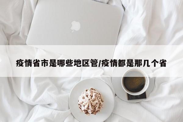 疫情省市是哪些地区管/疫情都是那几个省