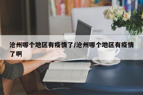 沧州哪个地区有疫情了/沧州哪个地区有疫情了啊