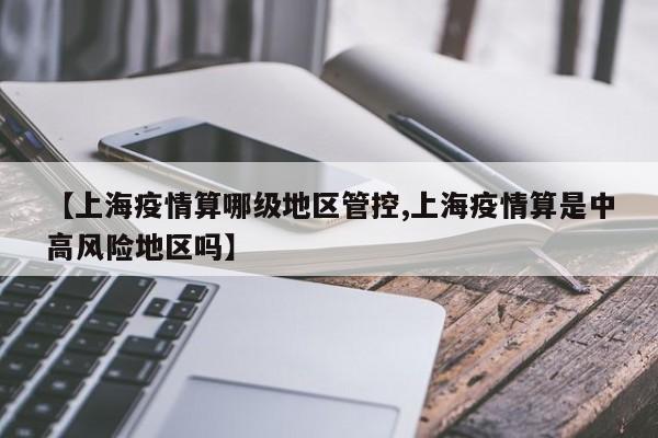【上海疫情算哪级地区管控,上海疫情算是中高风险地区吗】