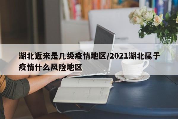 湖北近来是几级疫情地区/2021湖北属于疫情什么风险地区