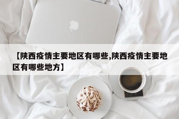 【陕西疫情主要地区有哪些,陕西疫情主要地区有哪些地方】