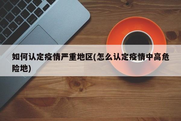 如何认定疫情严重地区(怎么认定疫情中高危险地)